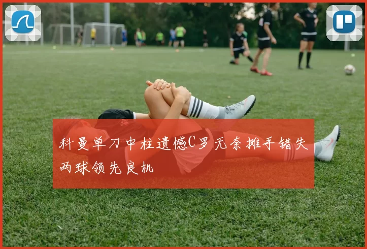 科曼单刀中柱遗憾C罗无奈摊手错失两球领先良机