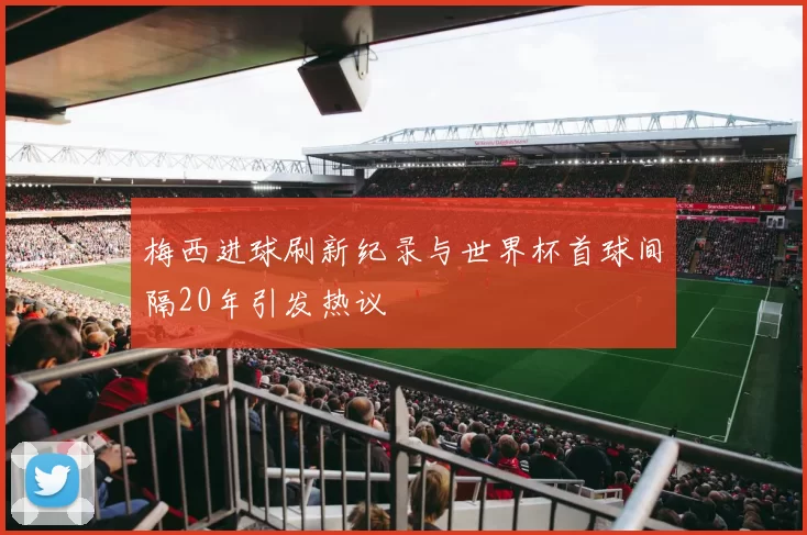 梅西进球刷新纪录与世界杯首球间隔20年引发热议