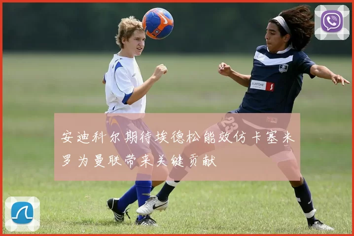 安迪科尔期待埃德松能效仿卡塞米罗为曼联带来关键贡献
