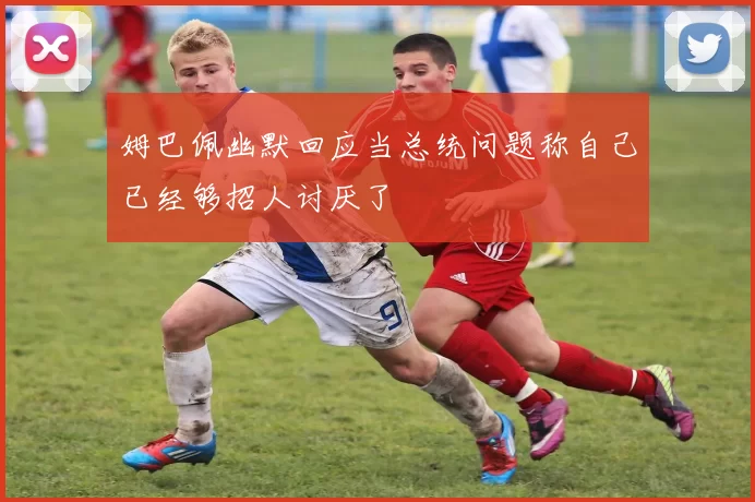 姆巴佩幽默回应当总统问题称自己已经够招人讨厌了