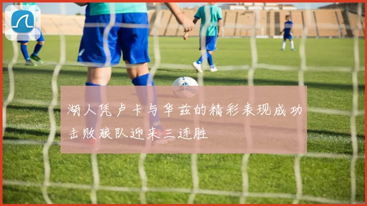 湖人凭卢卡与华兹的精彩表现成功击败狼队迎来三连胜