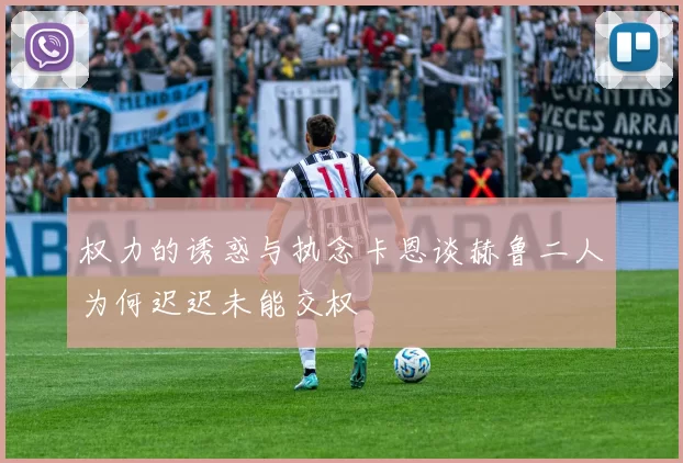 权力的诱惑与执念卡恩谈赫鲁二人为何迟迟未能交权
