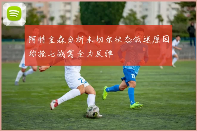 阿特金森分析米切尔状态低迷原因称抢七战需全力反弹
