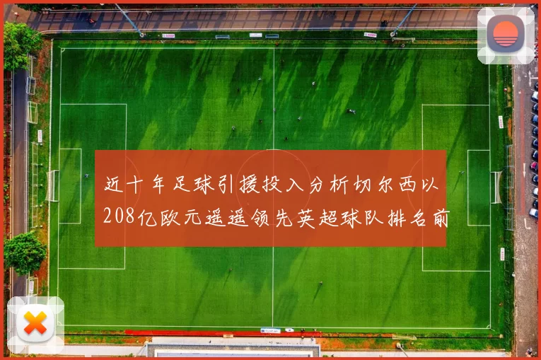 近十年足球引援投入分析切尔西以208亿欧元遥遥领先英超球队排名前四