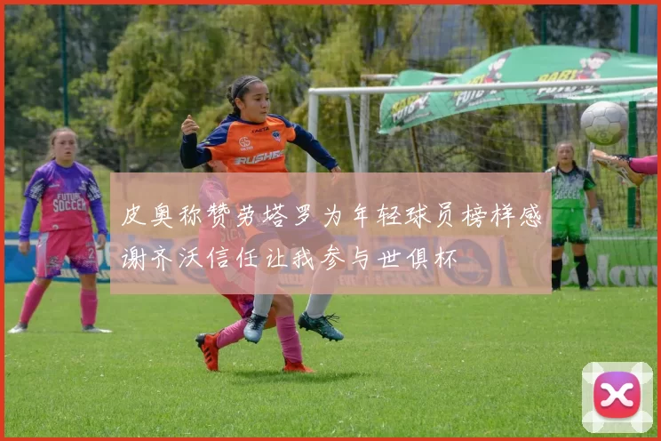皮奥称赞劳塔罗为年轻球员榜样感谢齐沃信任让我参与世俱杯