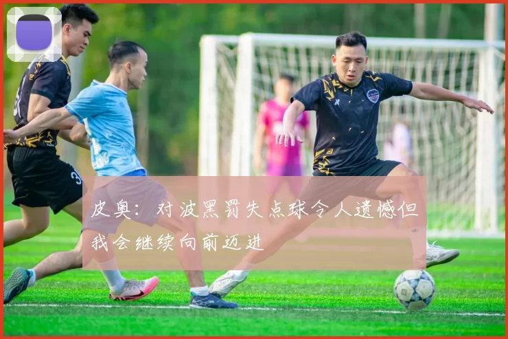 皮奥：对波黑罚失点球令人遗憾但我会继续向前迈进