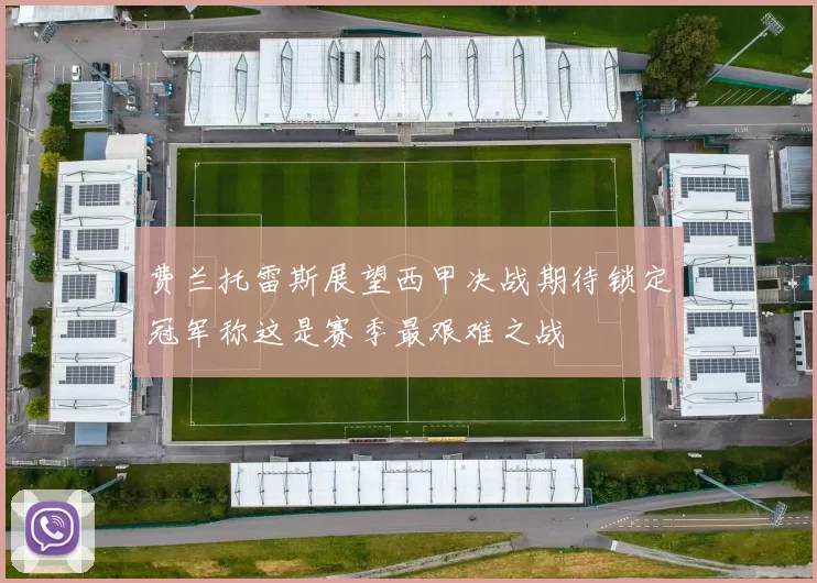 费兰托雷斯展望西甲决战期待锁定冠军称这是赛季最艰难之战