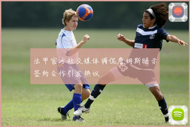 法甲官方社交媒体调侃詹姆斯暗示签约合作引发热议