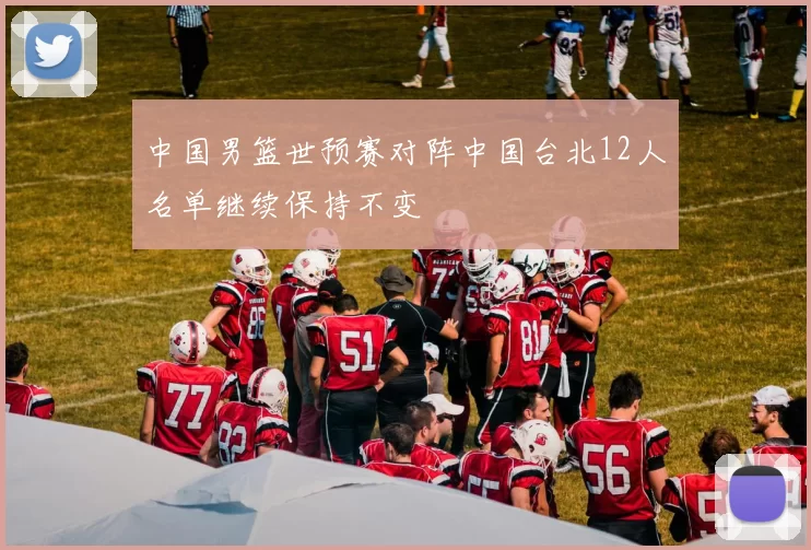 中国男篮世预赛对阵中国台北12人名单继续保持不变