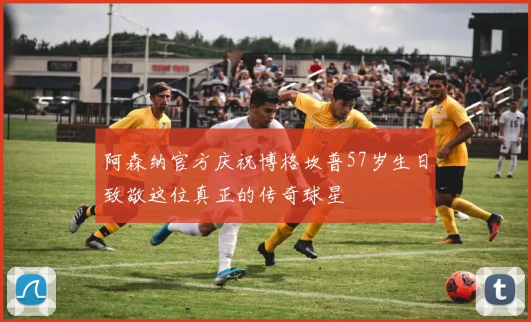 阿森纳官方庆祝博格坎普57岁生日致敬这位真正的传奇球星