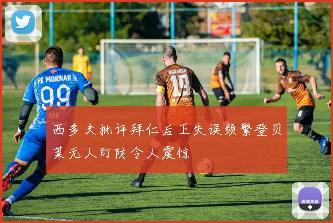 西多夫批评拜仁后卫失误频繁登贝莱无人盯防令人震惊