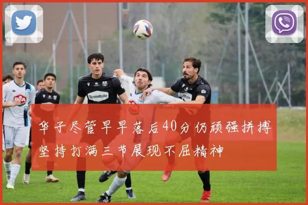 华子尽管早早落后40分仍顽强拼搏坚持打满三节展现不屈精神