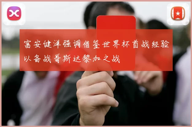 富安健洋强调借鉴世界杯首战经验以备战哥斯达黎加之战