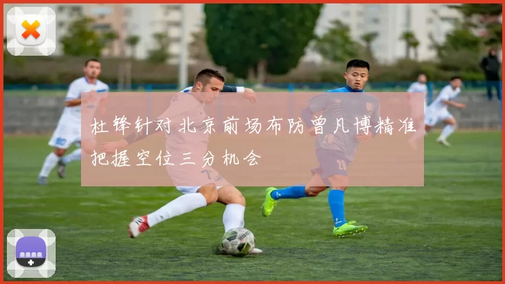 杜锋针对北京前场布防曾凡博精准把握空位三分机会