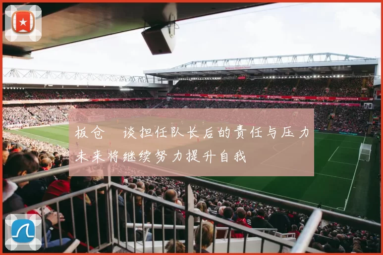 板仓滉谈担任队长后的责任与压力未来将继续努力提升自我