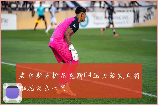 皮尔斯分析尼克斯G4压力若失利将彻底打击士气