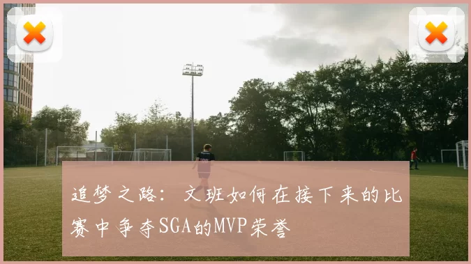 追梦之路：文班如何在接下来的比赛中争夺SGA的MVP荣誉