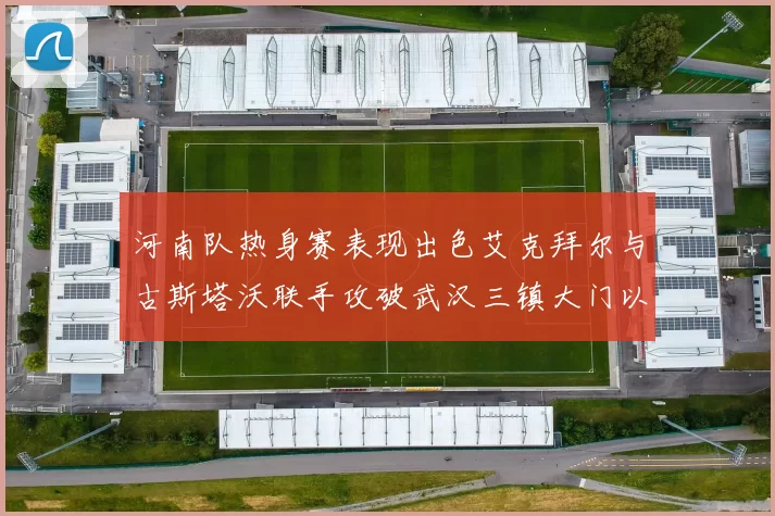 河南队热身赛表现出色艾克拜尔与古斯塔沃联手攻破武汉三镇大门以2-0获胜