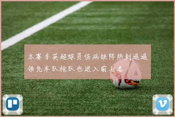 本赛季英超球员伤病缺阵热刺遥遥领先车队枪队也进入前七名