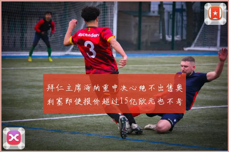拜仁主席海纳重申决心绝不出售奥利塞即使报价超过15亿欧元也不考虑