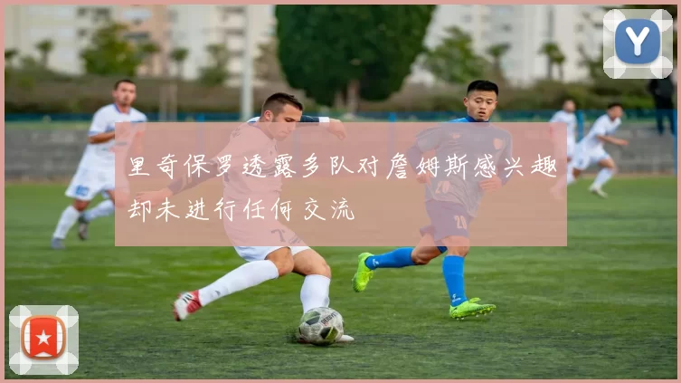 里奇保罗透露多队对詹姆斯感兴趣却未进行任何交流
