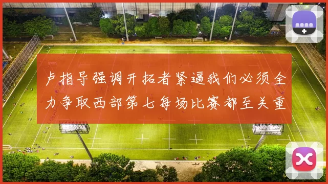 卢指导强调开拓者紧逼我们必须全力争取西部第七每场比赛都至关重要