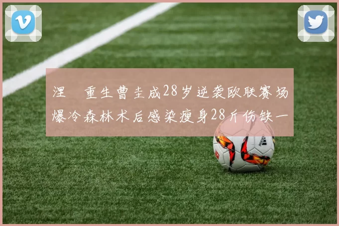 涅槃重生曹圭成28岁逆袭欧联赛场爆冷森林术后感染瘦身28斤伤缺一年