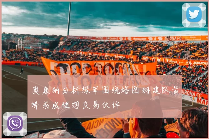 奥康纳分析绿军围绕塔图姆建队黄蜂或成理想交易伙伴