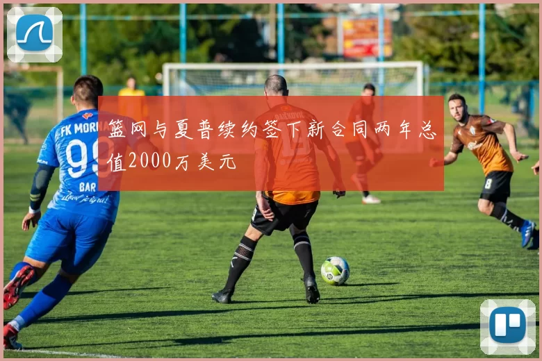 篮网与夏普续约签下新合同两年总值2000万美元